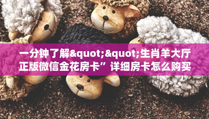 一分钟了解""生肖羊大厅正版微信金花房卡”详细房卡怎么购买教程