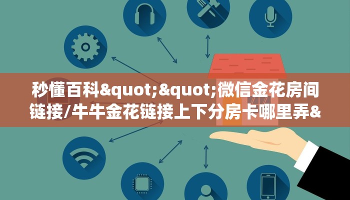 秒懂百科""微信金花房间链接/牛牛金花链接上下分房卡哪里弄""在哪里购买大厅房卡"分享充值教程！！！