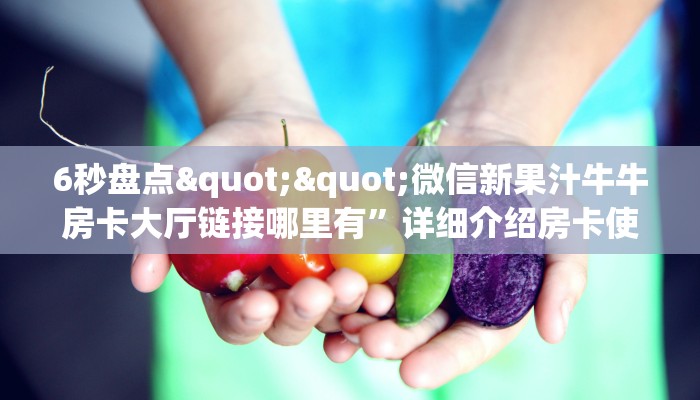 6秒盘点""微信新果汁牛牛房卡大厅链接哪里有”详细介绍房卡使用方式