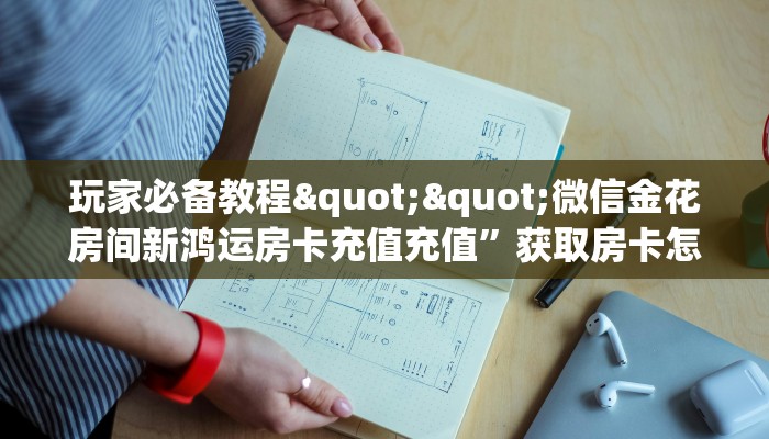 玩家必备教程""微信金花房间新鸿运房卡充值充值”获取房卡怎么购买教程