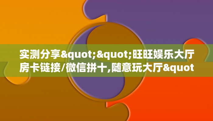实测分享""旺旺娱乐大厅房卡链接/微信拼十,随意玩大厅""哪里弄房卡怎么充值才优惠？？