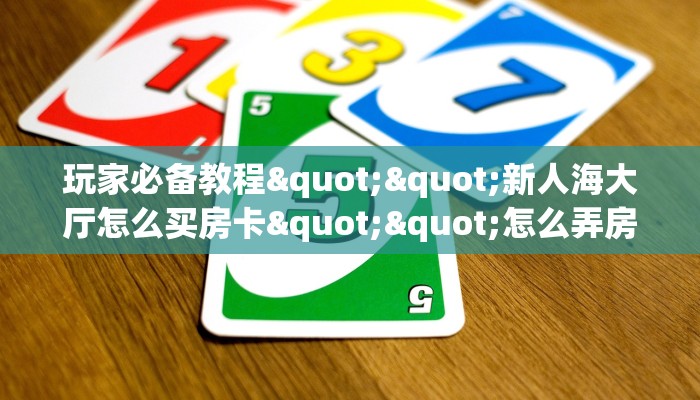 玩家必备教程""新人海大厅怎么买房卡""怎么弄房卡"详细步骤分享！！！