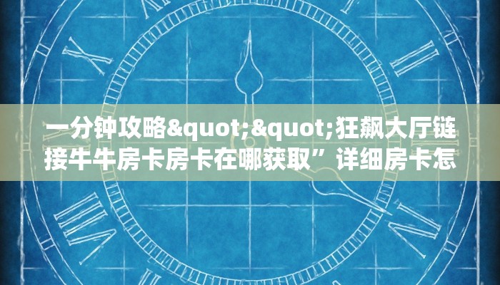 一分钟攻略""狂飙大厅链接牛牛房卡房卡在哪获取”详细房卡怎么购买教程