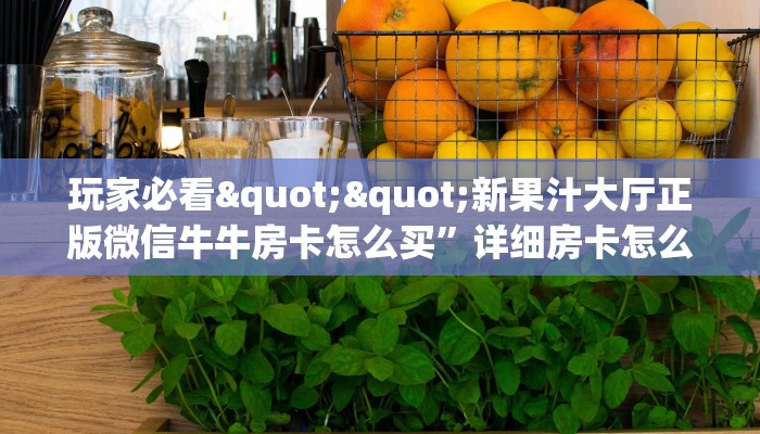 玩家必看""新果汁大厅正版微信牛牛房卡怎么买”详细房卡怎么购买教程