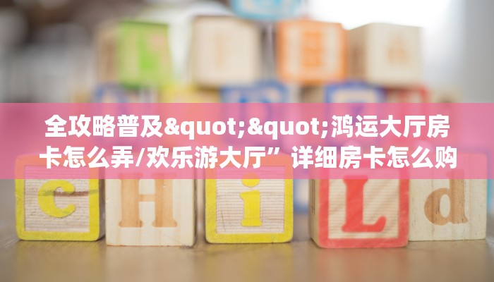 全攻略普及""鸿运大厅房卡怎么弄/欢乐游大厅”详细房卡怎么购买教程