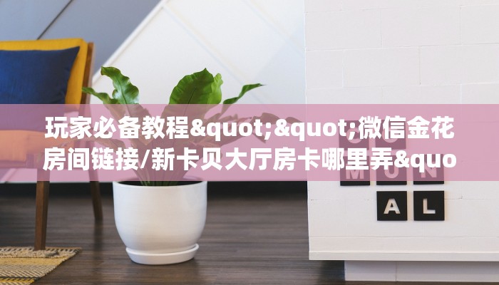 玩家必备教程""微信金花房间链接/新卡贝大厅房卡哪里弄""如何获取房卡"详细提取教程！