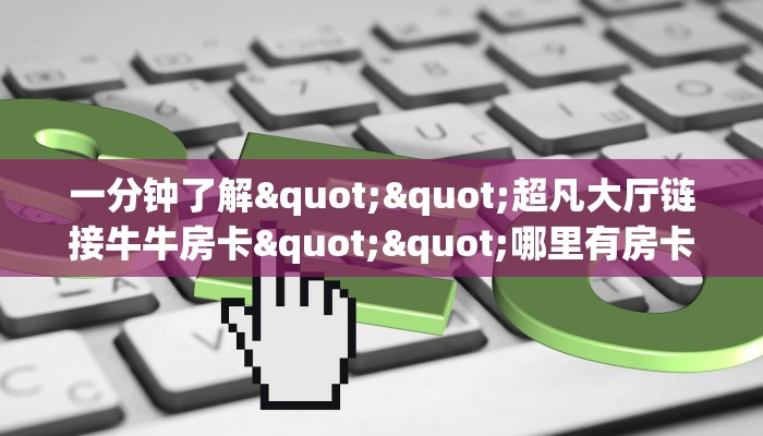 一分钟了解""超凡大厅链接牛牛房卡""哪里有房卡！怎么充值