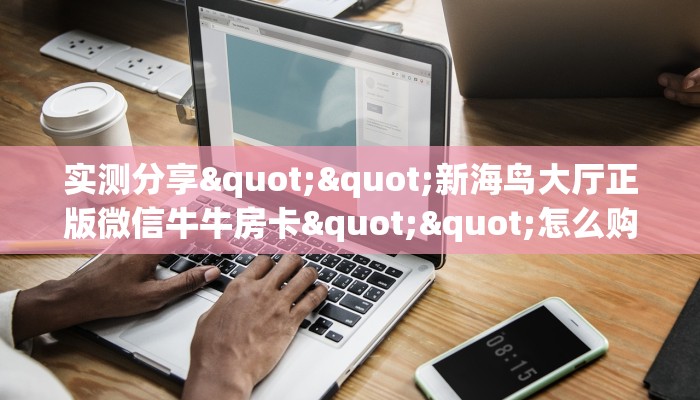 实测分享""新海鸟大厅正版微信牛牛房卡""怎么购买房卡‘获取大厅链接！！