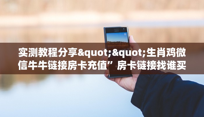 实测教程分享""生肖鸡微信牛牛链接房卡充值”房卡链接找谁买