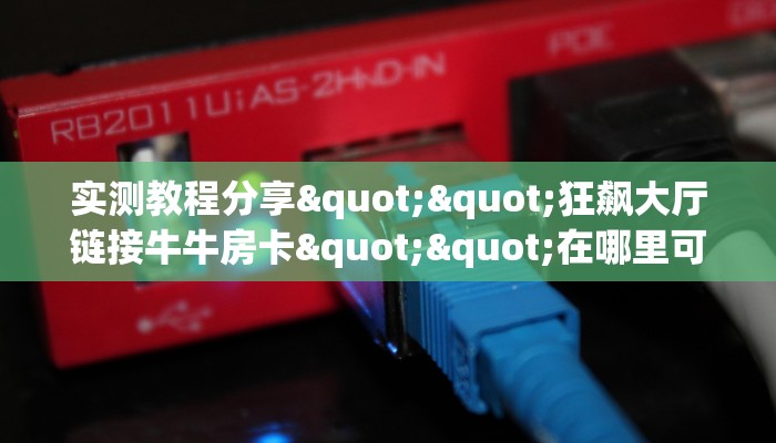 实测教程分享""狂飙大厅链接牛牛房卡""在哪里可以拿到链接，充房卡