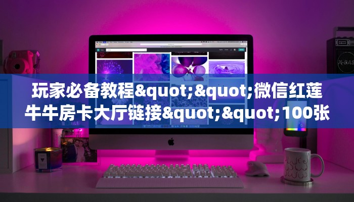 玩家必备教程""微信红莲牛牛房卡大厅链接""100张多少钱"房卡充值教程