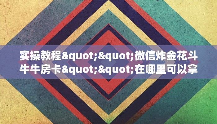 实操教程""微信炸金花斗牛牛房卡""在哪里可以拿到链接，充房卡