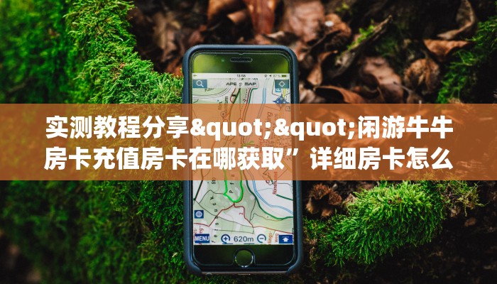 实测教程分享""闲游牛牛房卡充值房卡在哪获取”详细房卡怎么购买教程