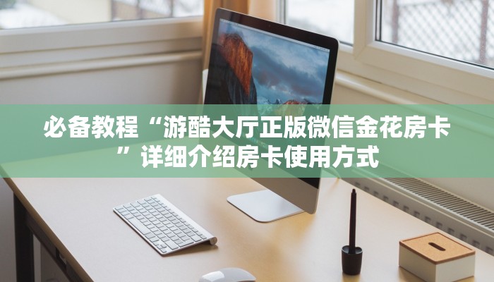 必备教程“游酷大厅正版微信金花房卡”详细介绍房卡使用方式