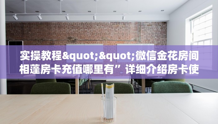 实操教程""微信金花房间相蓬房卡充值哪里有”详细介绍房卡使用方式
