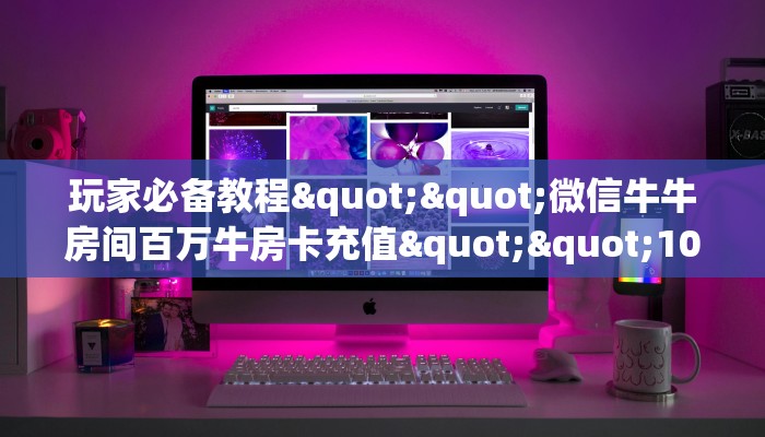 玩家必备教程""微信牛牛房间百万牛房卡充值""100张多少钱"房卡充值教程