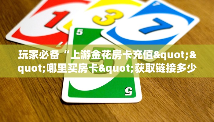 玩家必备“上游金花房卡充值""哪里买房卡"获取链接多少？