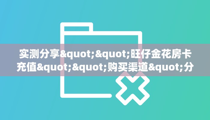 实测分享""旺仔金花房卡充值""购买渠道"分享房卡给大家
