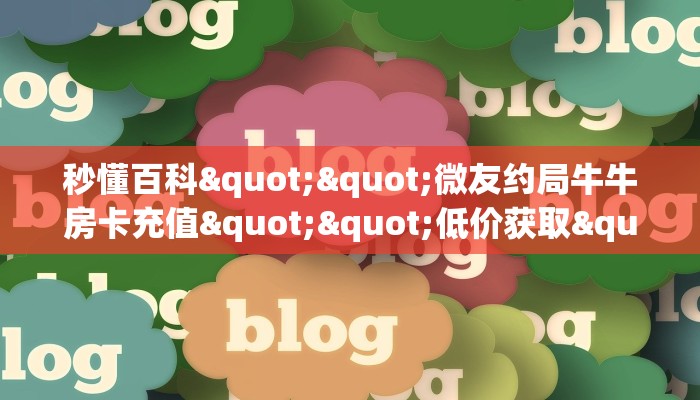 秒懂百科""微友约局牛牛房卡充值""低价获取"!’分享房卡给大家