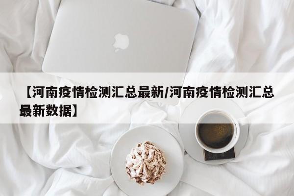 【河南疫情检测汇总最新/河南疫情检测汇总最新数据】