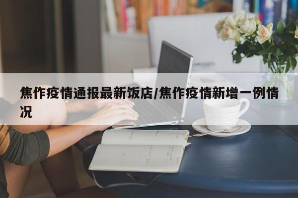 焦作疫情通报最新饭店/焦作疫情新增一例情况