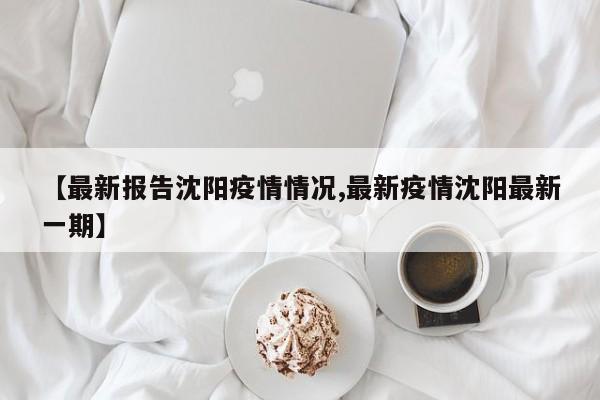 【最新报告沈阳疫情情况,最新疫情沈阳最新一期】
