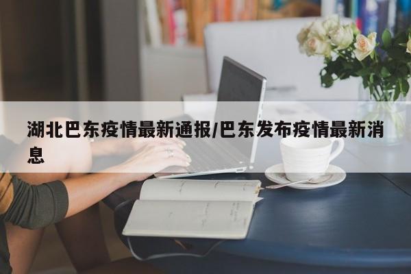 湖北巴东疫情最新通报/巴东发布疫情最新消息