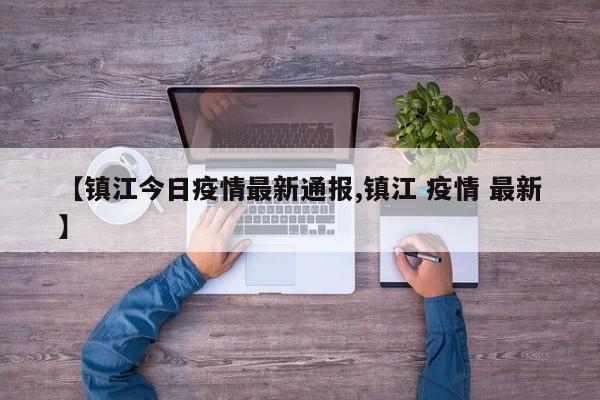 【镇江今日疫情最新通报,镇江 疫情 最新】