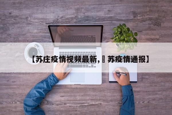 【苏庄疫情视频最新,冮苏疫情通报】