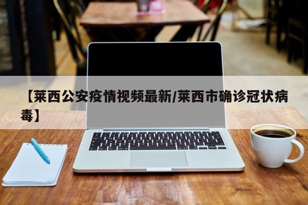 【莱西公安疫情视频最新/莱西市确诊冠状病毒】
