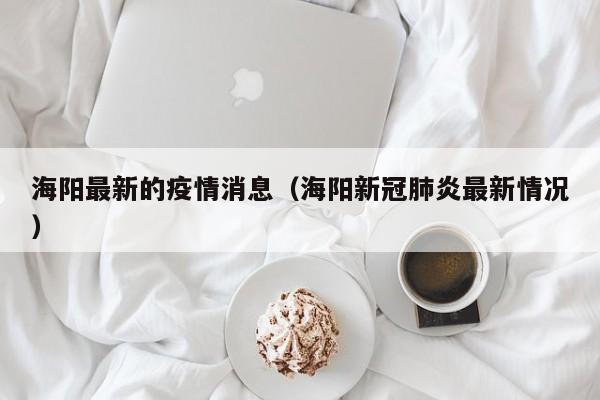 海阳最新的疫情消息（海阳新冠肺炎最新情况）