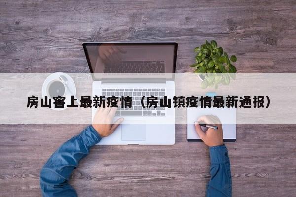 房山窖上最新疫情（房山镇疫情最新通报）