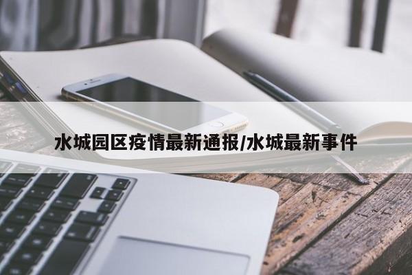 水城园区疫情最新通报/水城最新事件