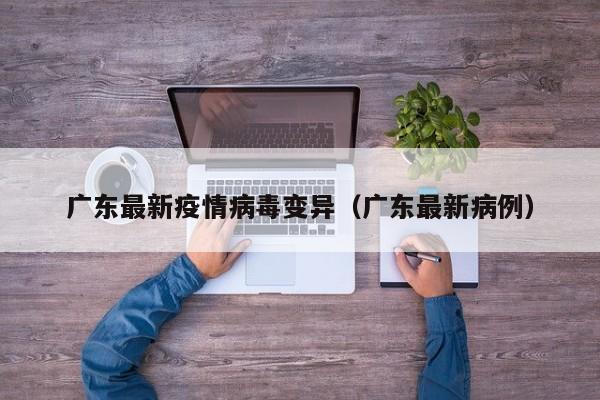 广东最新疫情病毒变异（广东最新病例）