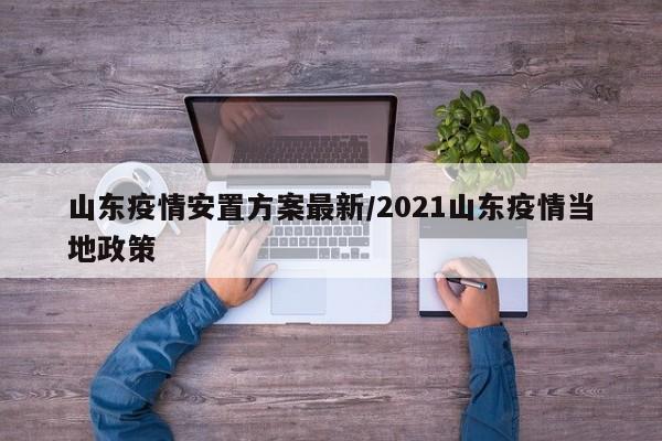山东疫情安置方案最新/2021山东疫情当地政策