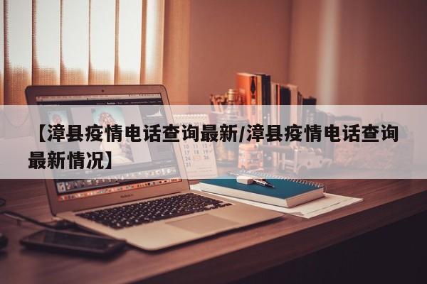 【漳县疫情电话查询最新/漳县疫情电话查询最新情况】