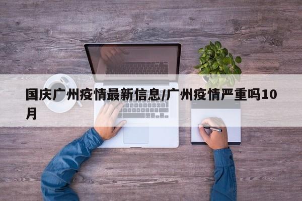 国庆广州疫情最新信息/广州疫情严重吗10月