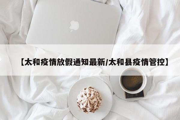 【太和疫情放假通知最新/太和县疫情管控】