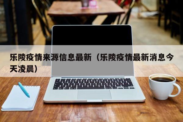 乐陵疫情来源信息最新（乐陵疫情最新消息今天凌晨）