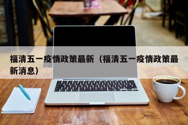 福清五一疫情政策最新（福清五一疫情政策最新消息）
