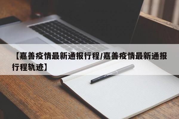 【嘉善疫情最新通报行程/嘉善疫情最新通报行程轨迹】