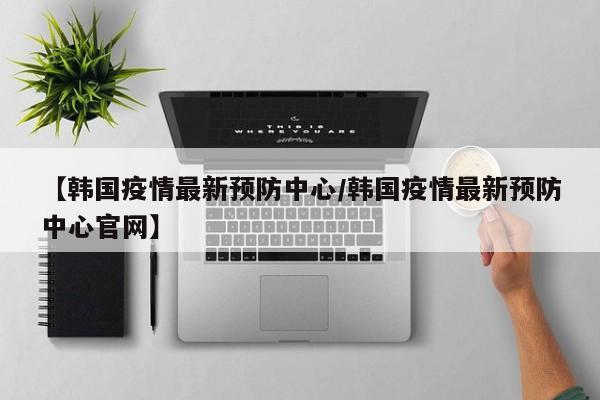 【韩国疫情最新预防中心/韩国疫情最新预防中心官网】