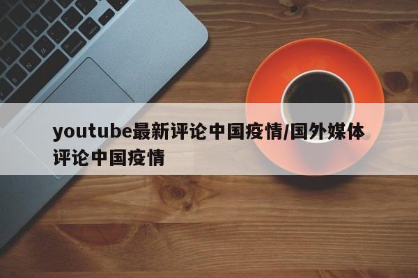 youtube最新评论中国疫情/国外媒体评论中国疫情