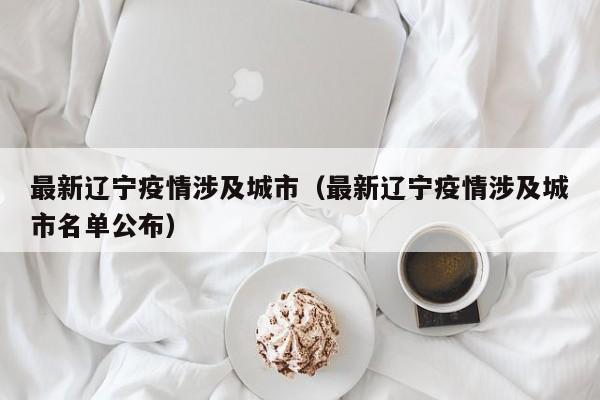最新辽宁疫情涉及城市（最新辽宁疫情涉及城市名单公布）