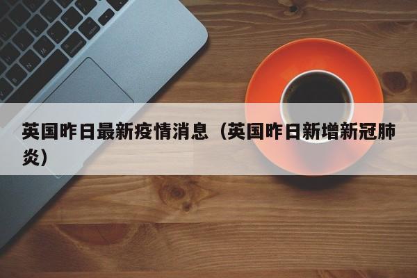 英国昨日最新疫情消息（英国昨日新增新冠肺炎）