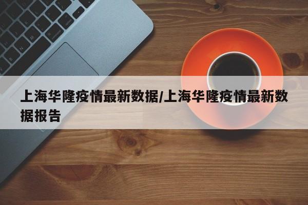 上海华隆疫情最新数据/上海华隆疫情最新数据报告