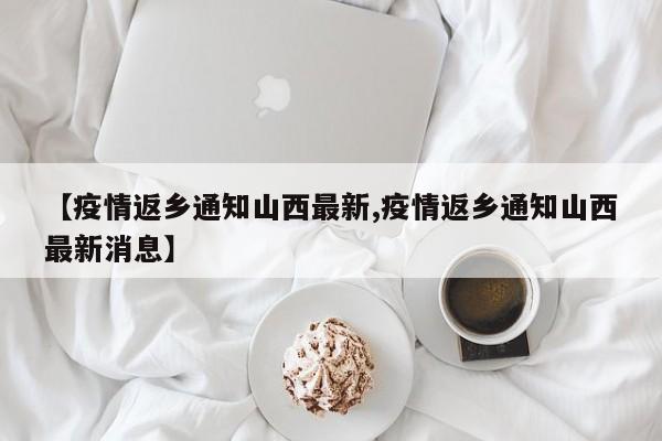 【疫情返乡通知山西最新,疫情返乡通知山西最新消息】