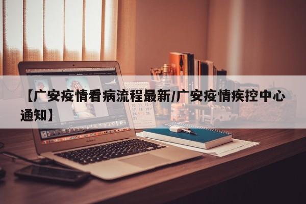 【广安疫情看病流程最新/广安疫情疾控中心通知】