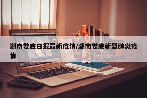 湖南娄底日报最新疫情/湖南娄底新型肺炎疫情