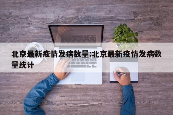 北京最新疫情发病数量:北京最新疫情发病数量统计
